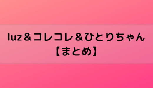 luz＆コレコレ＆ひとりちゃん【まとめ】