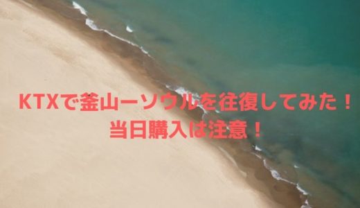 KTXで釜山ーソウルを往復してみた！当日購入は注意！