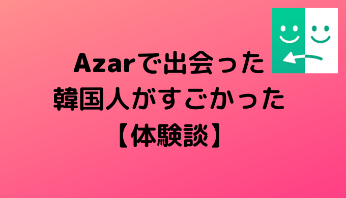 Azarで出会った韓国人がすごかった 体験談 かなで冒険記