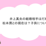 井上真央の結婚相手はだれ？松本潤との現在は？子供についても調査