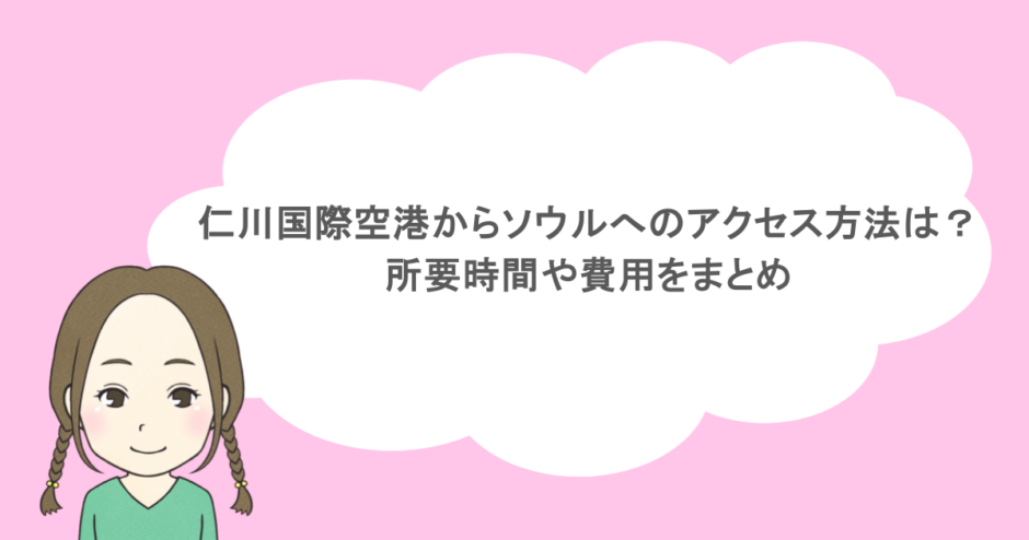 仁川国際空港からソウルへのアクセス方法は？所要時間や費用をまとめ