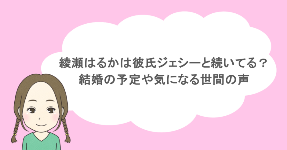 綾瀬はるかは彼氏ジェシーと続いてる?結婚の予定や気になる世間の声