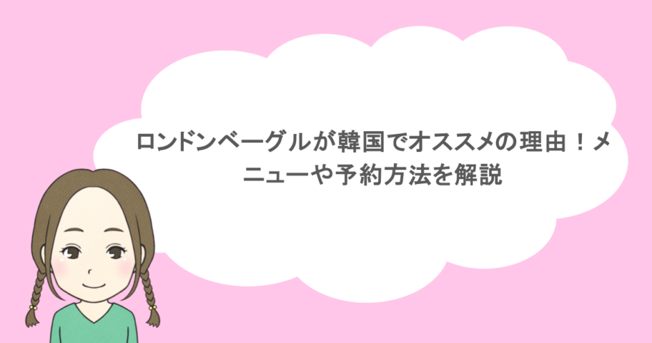 ロンドンベーグルが韓国でオススメの理由!メニューや予約方法を解説