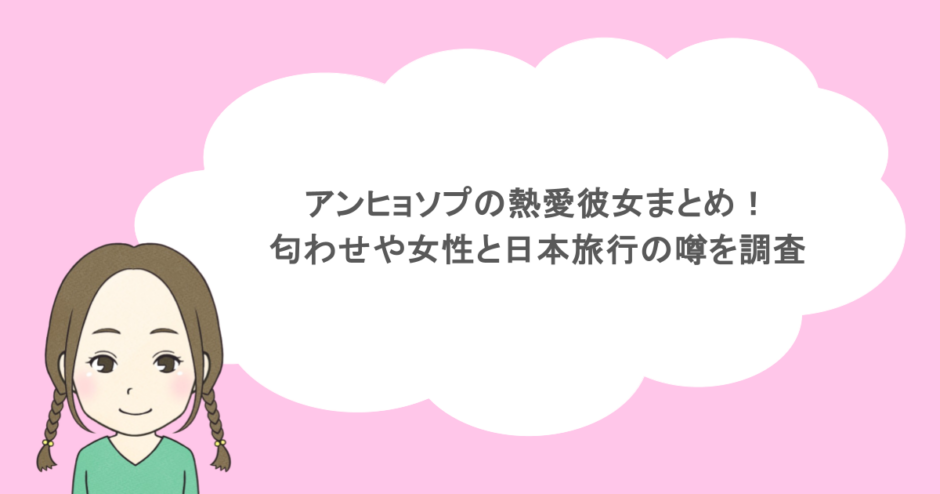 アンヒョソプの熱愛彼女まとめ!匂わせや女性と日本旅行の噂を調査