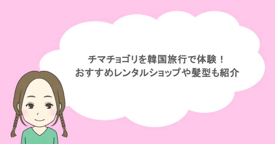チマチョゴリを韓国旅行で体験!おすすめレンタルショップや髪型も紹介