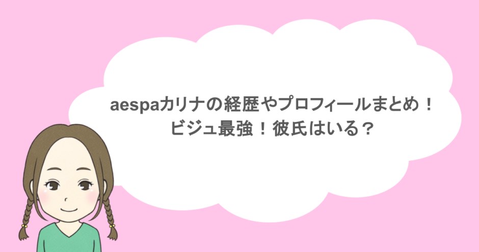 aespaカリナの経歴やプロフィールまとめ!ビジュ最強!彼氏はいる?
