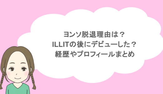 ヨンソ脱退理由は?ILLITの後にデビューした?経歴やプロフィールまとめ