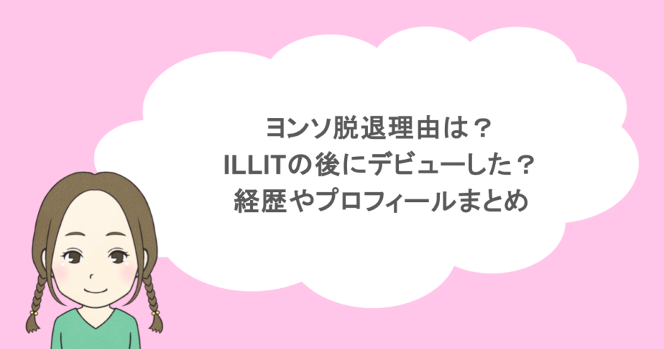 ヨンソ脱退理由は？ILLITの後にデビューした？経歴やプロフィールまとめ