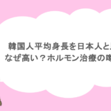 韓国人平均身長を日本人と比較！なぜ高い？ホルモン治療の噂も調査