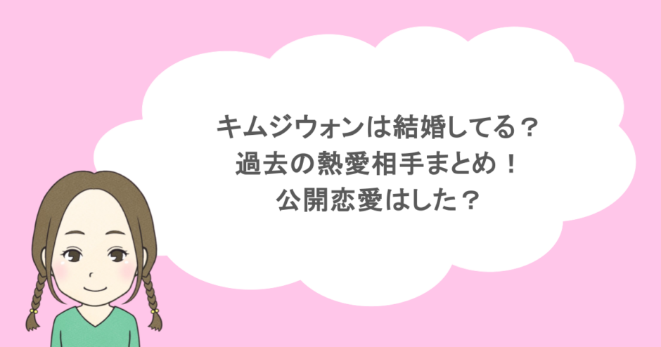 キムジウォンは結婚してる?過去の熱愛相手まとめ!公開恋愛はした?