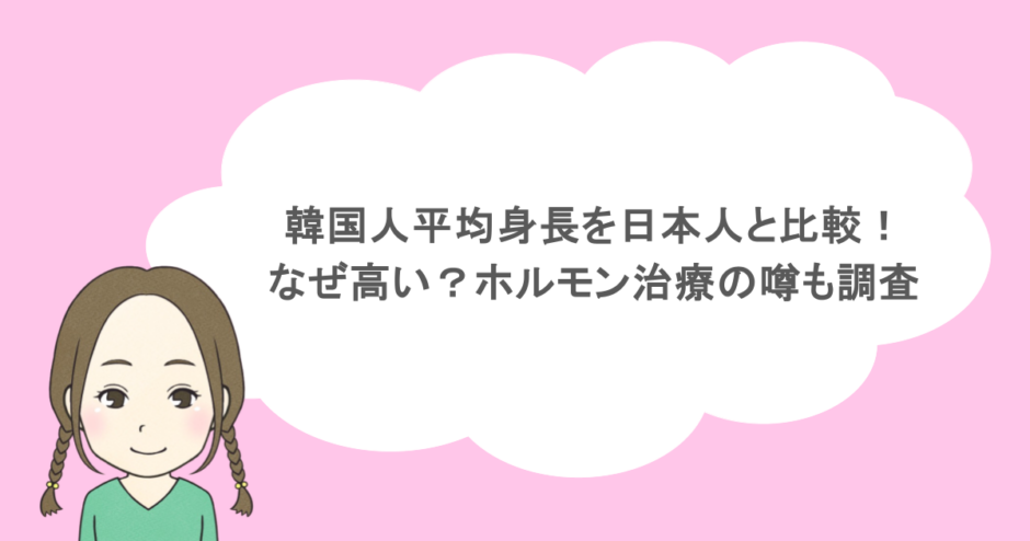 韓国人平均身長を日本人と比較！なぜ高い？ホルモン治療の噂も調査