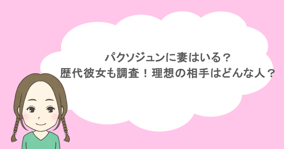 パクソジュンに妻はいる?歴代彼女も調査!理想の相手はどんな人?
