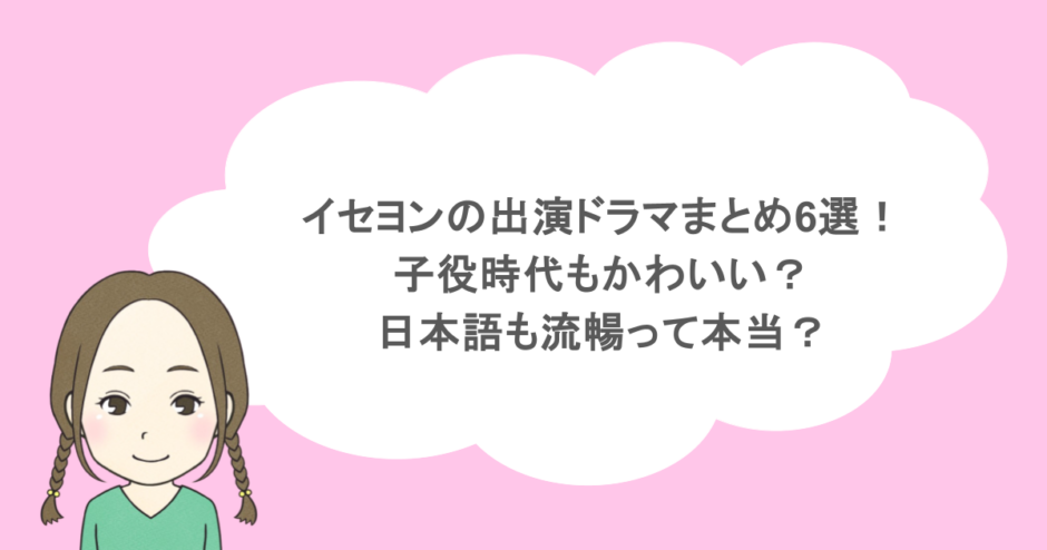 イセヨンの出演ドラマまとめ6選! 子役時代もかわいい? 日本語も流暢って本当?