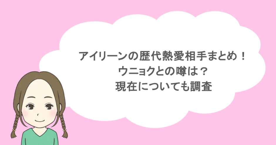 アイリーンの歴代熱愛相手まとめ!ウニョクとの噂は?現在についても調査