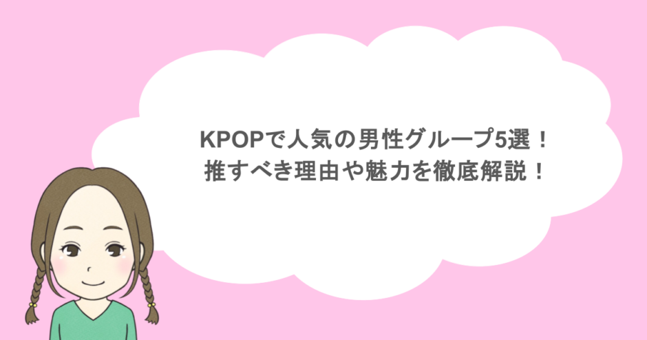 KPOPで人気の男性グループ5選！推すべき理由や魅力を徹底解説！