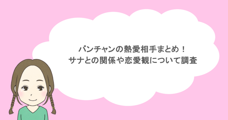 バンチャンの熱愛相手まとめ！サナとの関係や恋愛観について調査