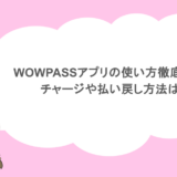 WOWPASSアプリの使い方徹底解説！チャージや払い戻し方法は？