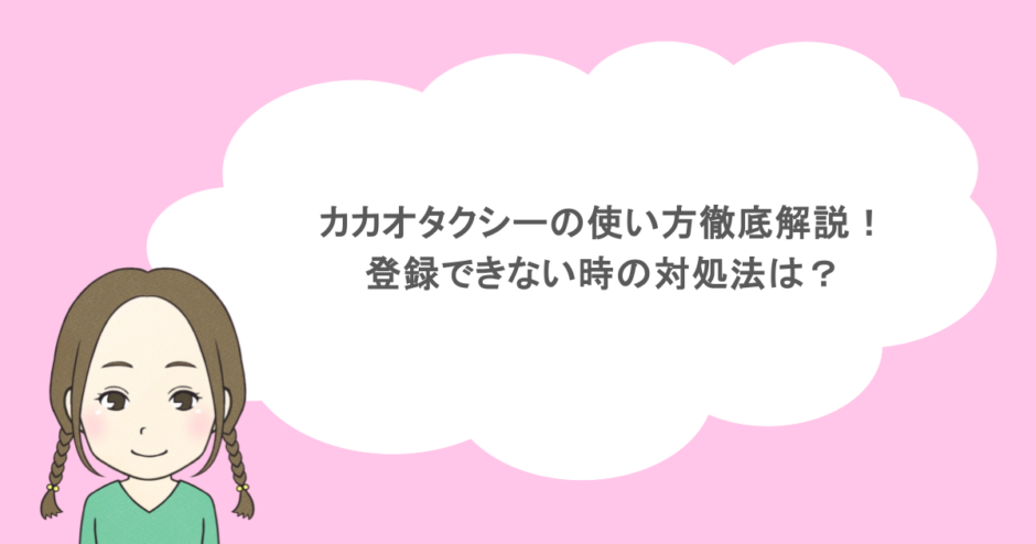 カカオタクシーの使い方徹底解説！登録できない時の対処法は？